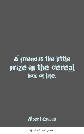 Friendship quotes - A friend is the little prize in the cereal box of life.