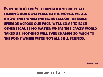Friendship quote - Even though we've changed and we're all finding..