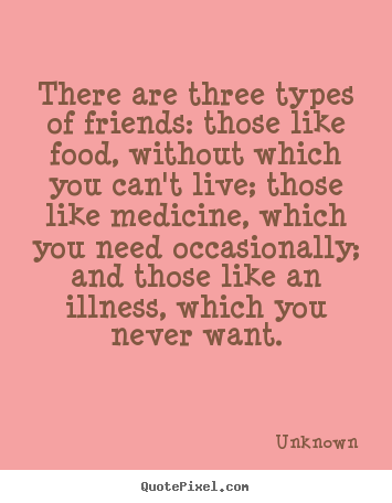 There are three types of friends: those like food, without which you.. Unknown great friendship quotes