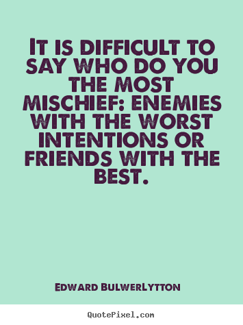 It is difficult to say who do you the most mischief: enemies.. Edward Bulwer-Lytton great friendship quotes