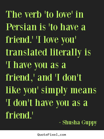 Quotes about friendship - The verb 'to love' in persian is 'to have a friend.' 'i..