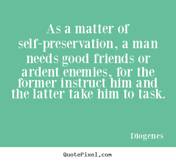 As a matter of self-preservation, a man needs good.. Diogenes good friendship quotes
