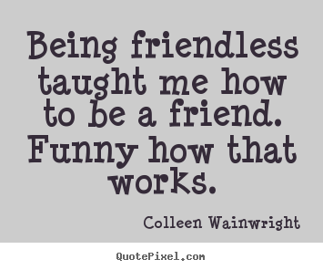 Quote about friendship - Being friendless taught me how to be a friend...