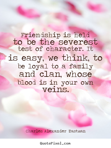 Friendship is held to be the severest test of character. it is easy,.. Charles Alexander Eastman good friendship sayings
