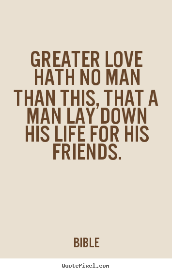 Greater love hath no man than this, that a man lay down.. Bible famous friendship quotes