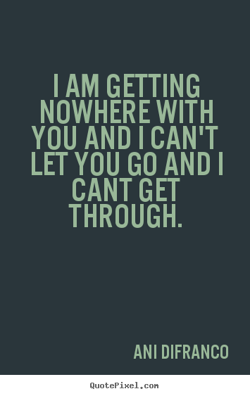 Ani Difranco poster quotes - I am getting nowhere with you and i can't let you go and i cant get through. - Friendship quotes
