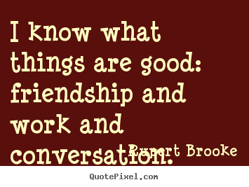 Quote about friendship - I know what things are good: friendship and..