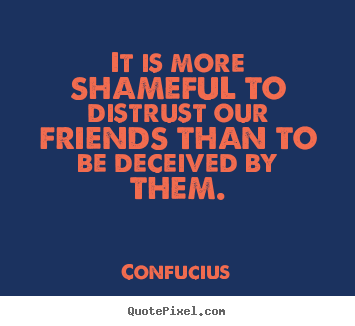 It is more shameful to distrust our friends than to be deceived by.. Confucius  friendship quote