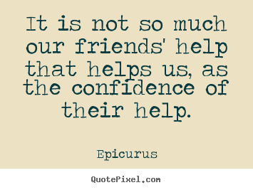 It is not so much our friends' help that helps us, as.. Epicurus good friendship quotes