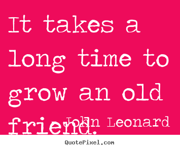 John Leonard poster quote - It takes a long time to grow an old friend. - Friendship quotes