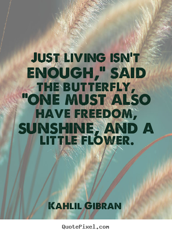 Just living isn't enough," said the butterfly, "one must.. Kahlil Gibran  friendship quotes