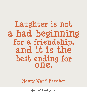 Laughter is not a bad beginning for a friendship, and it.. Henry Ward Beecher popular friendship quote