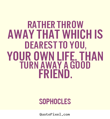 Rather throw away that which is dearest to.. Sophocles good friendship quotes