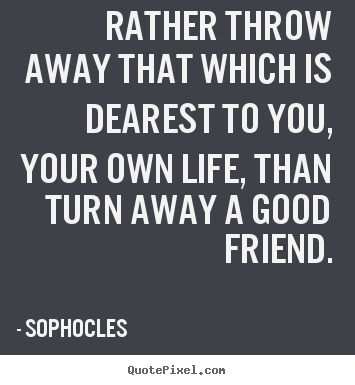 Rather throw away that which is dearest to you, your own life, than turn.. Sophocles great friendship quotes