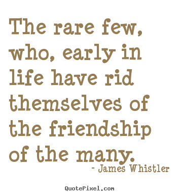 Design custom picture quotes about friendship - The rare few, who, early in life have rid themselves of the friendship..