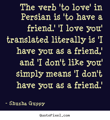 Quote about friendship - The verb 'to love' in persian is 'to have a friend.' 'i love you'..