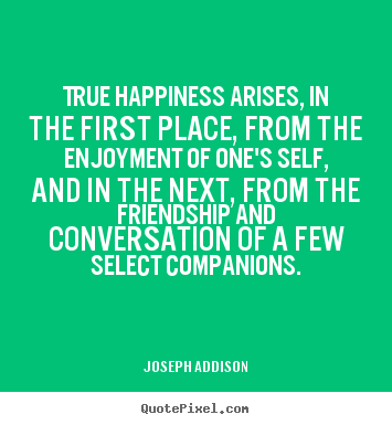 Friendship quotes - True happiness arises, in the first place, from the enjoyment..