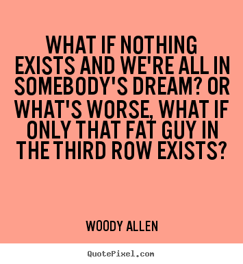 Create custom picture quotes about friendship - What if nothing exists and we're all in somebody's dream? or..