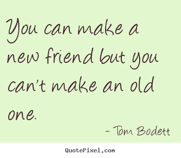 You can make a new friend but you can't make an old.. Tom Bodett good friendship quotes