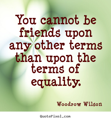 Woodrow Wilson picture quotes - You cannot be friends upon any other terms than upon the.. - Friendship quotes