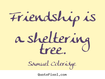 Friendship is a sheltering tree. Samuel Coleridge  friendship quote