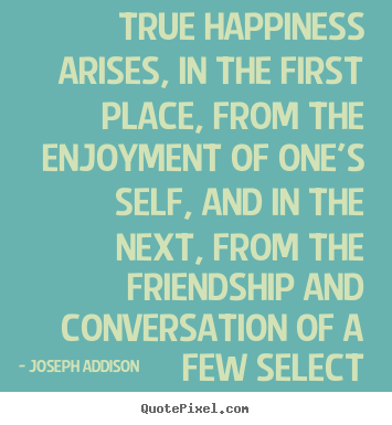 Sayings about friendship - True happiness arises, in the first place,..