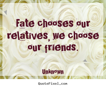 Quotes about friendship - Fate chooses our relatives, we choose our..