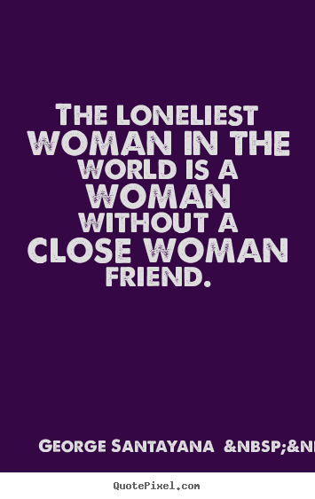 George Santayana  &nbsp;&nbsp;(more) picture quotes - The loneliest woman in the world is a woman without a.. - Friendship quotes