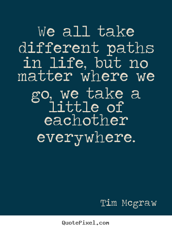 We all take different paths in life, but no matter where we.. Tim Mcgraw  friendship quotes