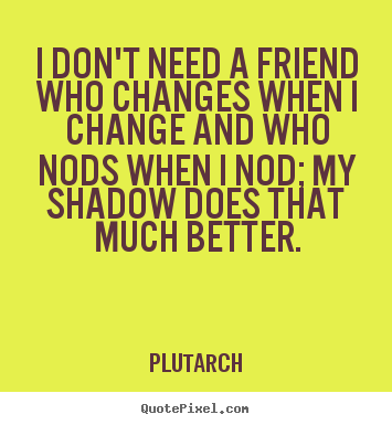 I don't need a friend who changes when i change.. Plutarch good friendship quotes