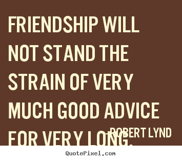 Robert Lynd picture quotes - Friendship will not stand the strain of very much good advice for very.. - Friendship quotes