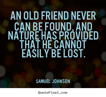 Quotes about friendship - An old friend never can be found, and nature has provided that he cannot..