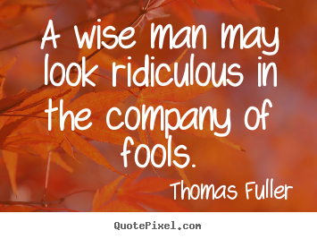 A wise man may look ridiculous in the company of fools. Thomas Fuller  friendship quotes