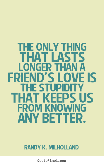 Design custom picture quote about friendship - The only thing that lasts longer than a friend's love is..