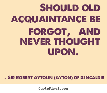 Sir Robert Aytoun (Ayton) Of Kincaldie photo quotes - Should old acquaintance be forgot, and never.. - Friendship quotes