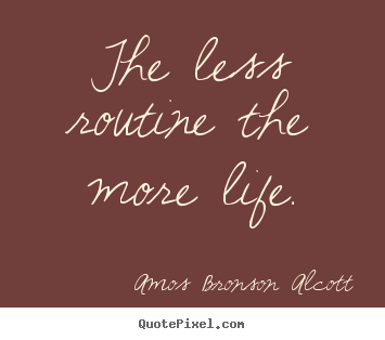 The less routine the more life. Amos Bronson Alcott good inspirational quotes