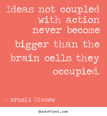 Ideas not coupled with action never become bigger.. Arnold Glasow  inspirational quotes