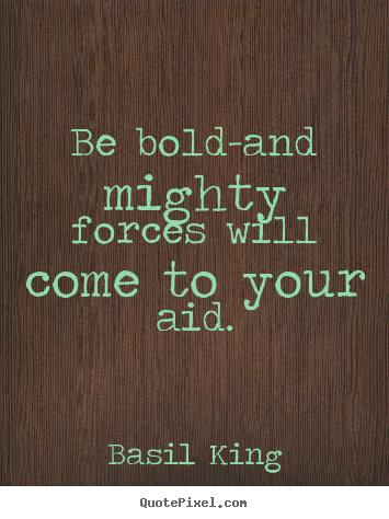 Be bold-and mighty forces will come to your aid. Basil King  inspirational quotes