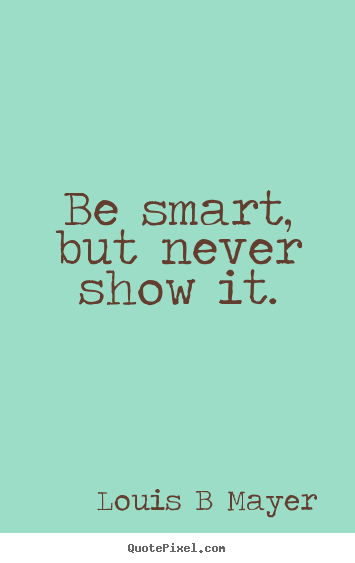 Quote about inspirational - Be smart, but never show it.