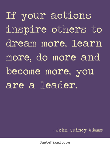 Inspirational quotes - If your actions inspire others to dream more, learn more, do..