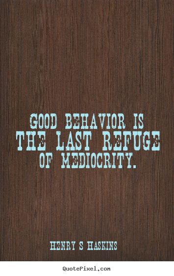 Henry S Haskins picture quotes - Good behavior is the last refuge of mediocrity. - Inspirational quotes