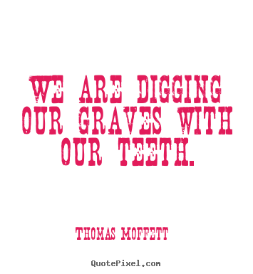Thomas Moffett picture quotes - We are digging our graves with our teeth. - Inspirational quotes