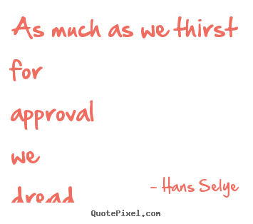 Hans Selye picture quote - As much as we thirst for approval we dread condemnation. - Inspirational sayings
