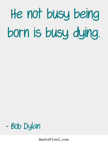 Bob Dylan picture quote - He not busy being born is busy dying. - Inspirational quotes