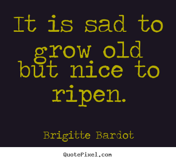 It is sad to grow old but nice to ripen. Brigitte Bardot  inspirational sayings