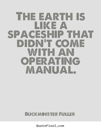 The earth is like a spaceship that didn't come with an operating.. Buckminster Fuller good inspirational quotes