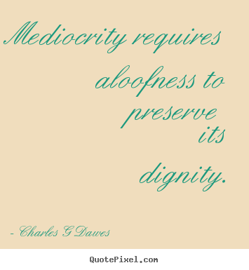 Inspirational quotes - Mediocrity requires aloofness to preserve..