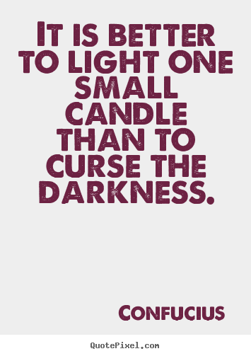 Diy picture quotes about inspirational - It is better to light one small candle than to curse the darkness.