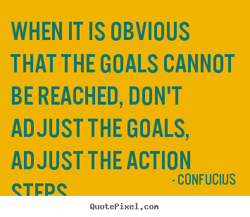 When it is obvious that the goals cannot be reached, don't adjust the.. Confucius great inspirational quotes