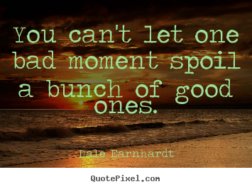 Dale Earnhardt picture quotes - You can't let one bad moment spoil a bunch of good ones. - Inspirational quotes